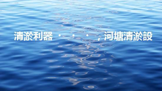 清淤利器，河塘清淤設(shè)備型號大揭秘！